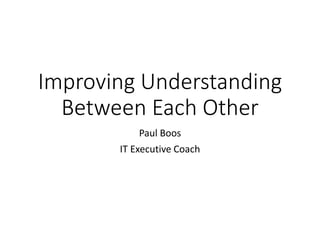 Improving Understanding
Between Each Other
Paul Boos
IT Executive Coach
 