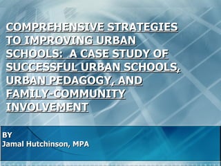 COMPREHENSIVE STRATEGIES TO IMPROVING URBAN SCHOOLS:  A CASE STUDY OF SUCCESSFUL URBAN SCHOOLS, URBAN PEDAGOGY, AND FAMILY-COMMUNITY INVOLVEMENT BY Jamal Hutchinson, MPA 