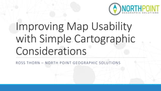 Improving Map Usability
with Simple Cartographic
Considerations
ROSS THORN – NORTH POINT GEOGRAPHIC SOLUTIONS
 