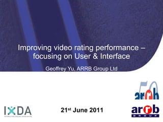 Improving video rating performance – focusing on User & Interface Geoffrey Yu, ARRB Group Ltd Interaction Design Association (IxDA) Brisbane 21 st  June 2011 