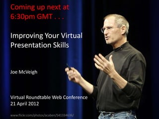 Coming up next at
          Coming up next
6:30pm GMT . . .

Improving Your Virtual
Presentation Skills


Joe McVeigh



Virtual Roundtable Web Conference
21 April 2012

www.flickr.com/photos/acaben/541334636/
 