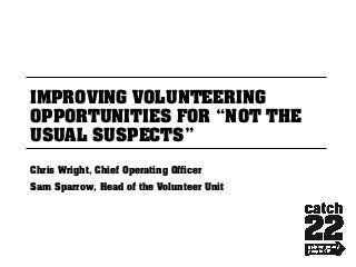 IMPROVING VOLUNTEERING
OPPORTUNITIES FOR “NOT THE
USUAL SUSPECTS”

Chris Wright, Chief Operating Officer
Sam Sparrow, Head of the Volunteer Unit
 