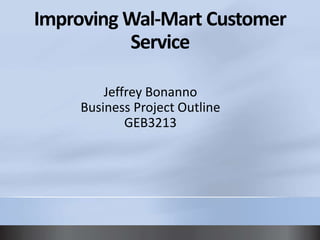Improving Wal-Mart Customer
Service
Jeffrey Bonanno
Business Project Outline
GEB3213

 