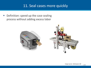 11. Seal cases more quickly

 Definition: speed up the case sealing
  process without adding excess labor




                                          Image sources: Betterpack, 3M
                                                                          | 33
 