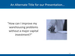 An Alternate Title for our Presentation…




"How can I improve my
 warehousing problems
 without a major capital
     investment?“




                                             |4
 