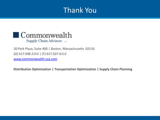 Thank You



20 Park Plaza, Suite 400 | Boston, Massachusetts 02116
(O) 617.948.2153 | (F) 617.507-6112
www.commonwealth-sca.com

Distribution Optimization | Transportation Optimization | Supply Chain Planning




                                                                                  | 63
 
