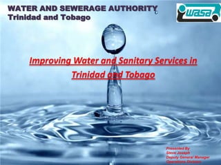 WATER AND SEWERAGE AUTHORITY
    Trinidad and Tobago
WATER AND SEWERAGE AUTHORITY
“Water Security for Every Sector”




                          USING EXPERT CHOICE/
                      Improving Water and Sanitary Services in
                          COMPARION CORE FOR
                               Trinidad and Tobago
                            DECISION MAKING AT WASA



                                                      Presented By
                                                      Steve Joseph
                                                      Deputy General Manager
                                                      Operations Division
 