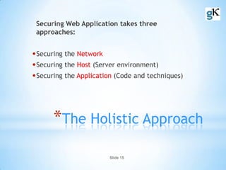 Slide 15
*The Holistic Approach
Securing Web Application takes three
approaches:
•Securing the Network
•Securing the Host (Server environment)
•Securing the Application (Code and techniques)
 