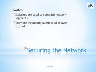 Slide 19
*Securing the Network
Switch:
*Switches are used to separate network
segments.
*They are frequently overlooked or over
trusted.
 