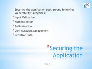Slide 21
*Securing the
Application
Securing the application goes around following
Vulnerability Categories:
*Input Validation
*Authentication
*Authorization
*Configuration Management
*Sensitive Data
 