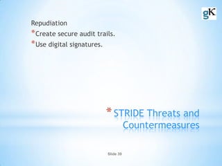 Slide 39
*STRIDE Threats and
Countermeasures
Repudiation
*Create secure audit trails.
*Use digital signatures.
 