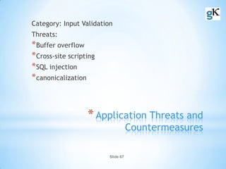 Slide 67
*Application Threats and
Countermeasures
Category: Input Validation
Threats:
*Buffer overflow
*Cross-site scripting
*SQL injection
*canonicalization
 