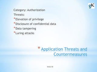 Slide 68
*Application Threats and
Countermeasures
Category: Authorization
Threats:
*Elevation of privilege
*Disclosure of confidential data
*Data tampering
*Luring attacks
 