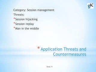 Slide 71
*Application Threats and
Countermeasures
Category: Session management
Threats:
*Session hijacking
*Session replay
*Man in the middle
 