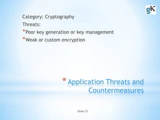 Slide 72
*Application Threats and
Countermeasures
Category: Cryptography
Threats:
*Poor key generation or key management
*Weak or custom encryption
 