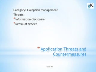 Slide 74
*Application Threats and
Countermeasures
Category: Exception management
Threats:
*Information disclosure
*Denial of service
 