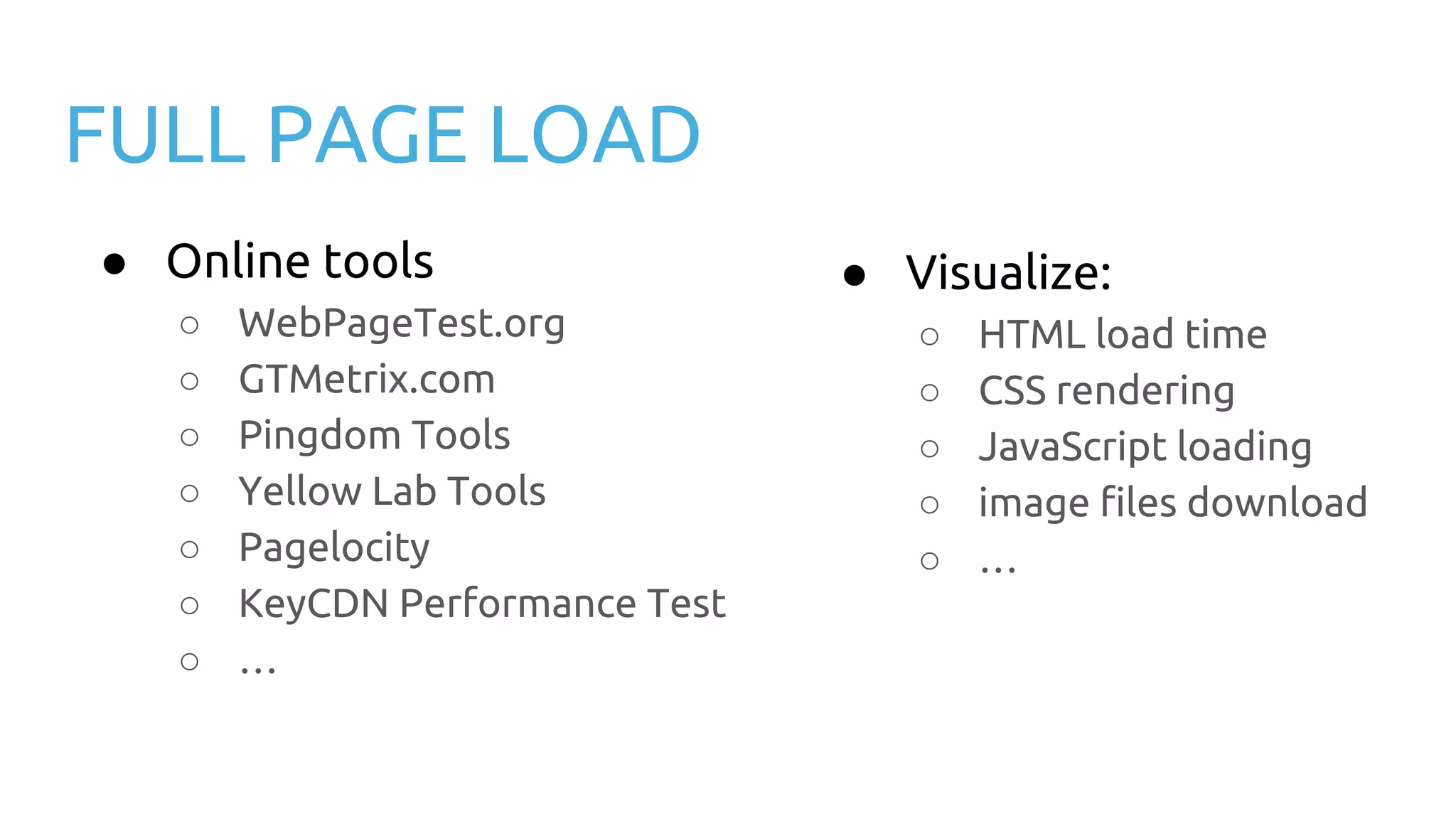FULL PAGE LOAD ● Online tools ○ WebPageTest.org ○ GTMetrix.com ○ Pingdom Tools ○ Yellow Lab Tools ○ Pagelocity ○ KeyCDN Performance Test ○ … ● Visualize: ○ HTML load time ○ CSS rendering ○ JavaScript loading ○ image files download ○ … 