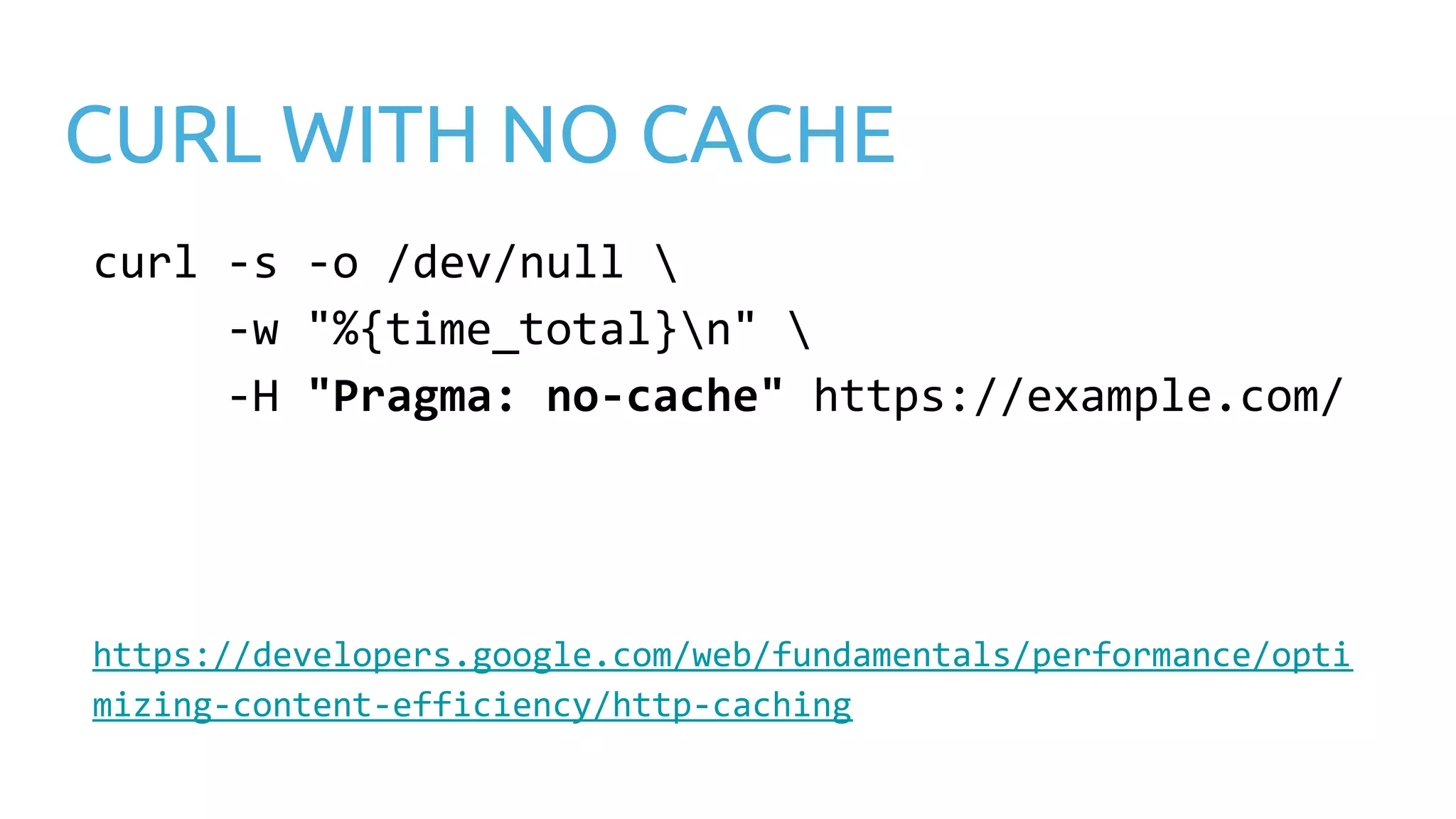 CURL WITH NO CACHE curl -s -o /dev/null -w "%{time_total}n" -H "Pragma: no-cache" https://example.com/ https://developers.google.com/web/fundamentals/performance/opti mizing-content-efficiency/http-caching 