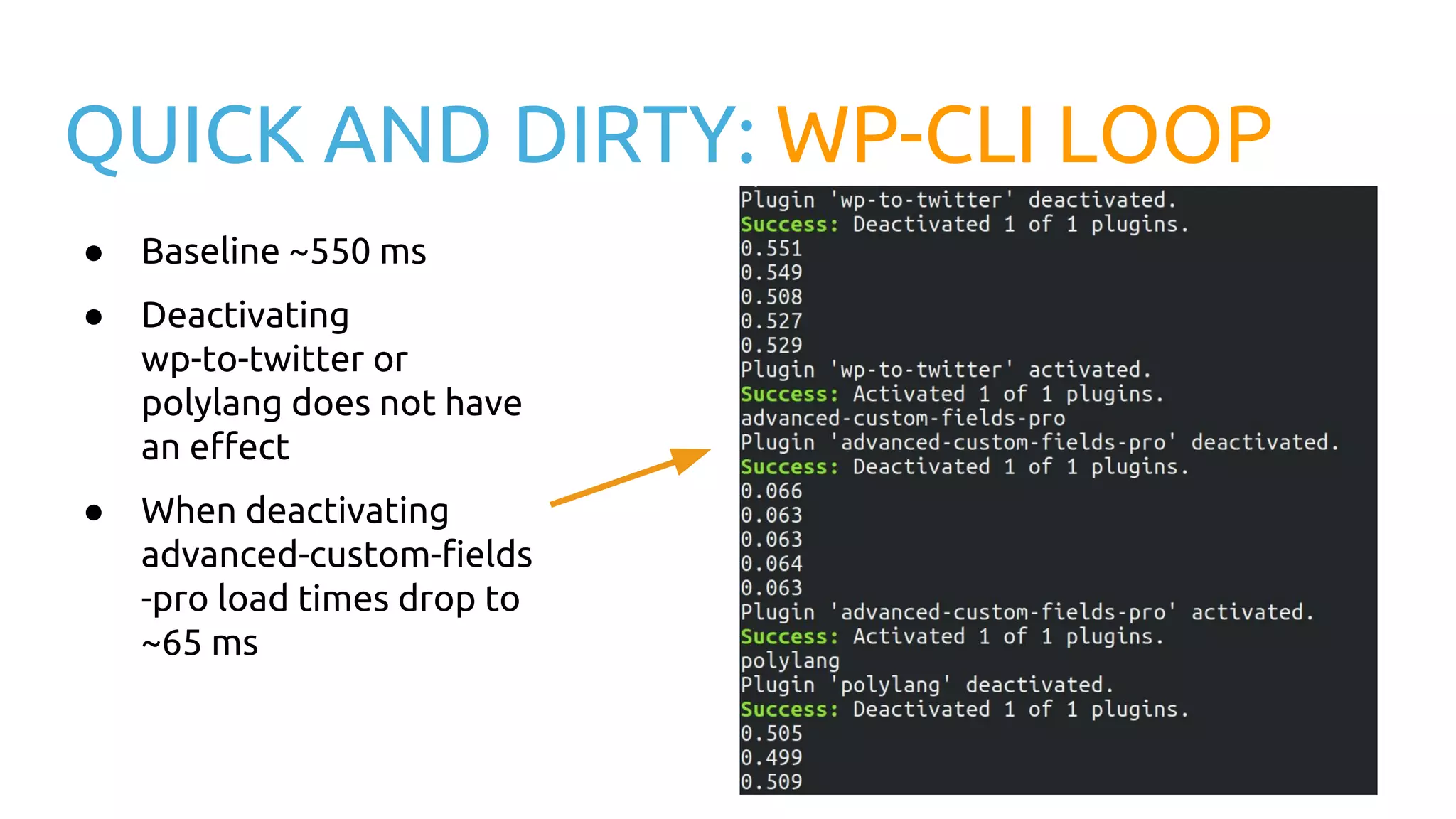 QUICK AND DIRTY: WP-CLI LOOP ● Baseline ~550 ms ● Deactivating wp-to-twitter or polylang does not have an effect ● When deactivating advanced-custom-fields -pro load times drop to ~65 ms 