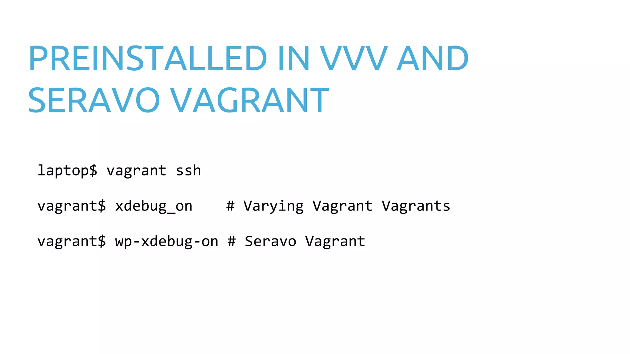 PREINSTALLED IN VVV AND SERAVO VAGRANT laptop$ vagrant ssh vagrant$ xdebug_on # Varying Vagrant Vagrants vagrant$ wp-xdebug-on # Seravo Vagrant 