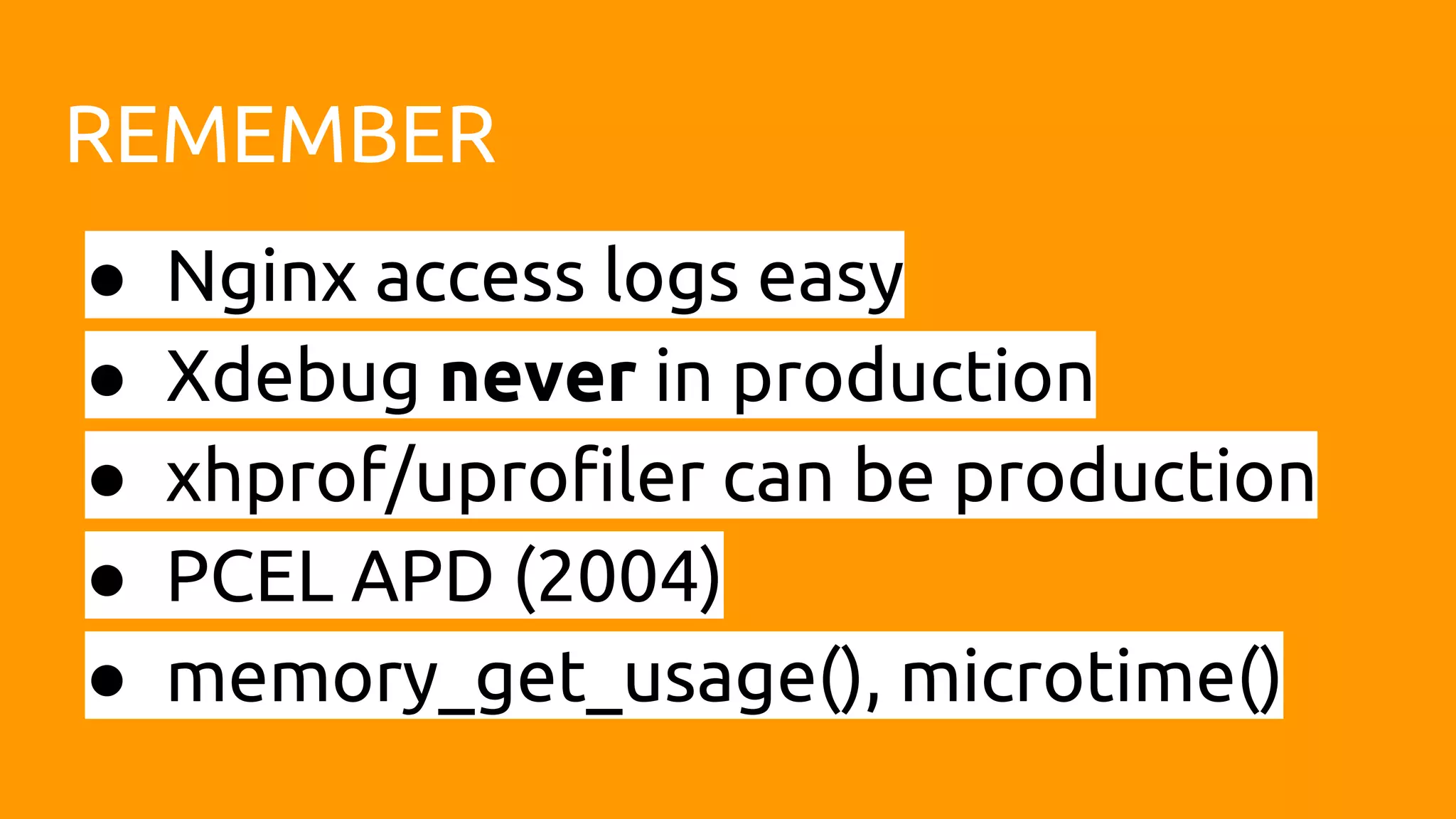REMEMBER ● Nginx access logs easy ● Xdebug never in production ● xhprof/uprofiler can be production ● PCEL APD (2004) ● memory_get_usage(), microtime() 