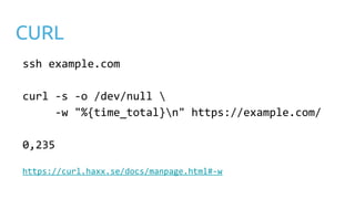 CURL
ssh example.com
curl -s -o /dev/null 
-w "%{time_total}n" https://example.com/
0,235
https://curl.haxx.se/docs/manpage.html#-w
 