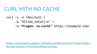 CURL WITH NO CACHE
curl -s -o /dev/null 
-w "%{time_total}n" 
-H "Pragma: no-cache" https://example.com/
https://developers.google.com/web/fundamentals/performance/opti
mizing-content-efficiency/http-caching
 