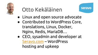 ● Linux and open source advocate
● Contributed to WordPress Core,
translations, Linux, Docker,
Nginx, Redis, MariaDB…
● CEO, sysadmin and developer at
Seravo.com – WordPress
hosting and upkeep
Otto Kekäläinen
 