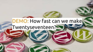 DEMO: How fast can we make
Twentyseventeen?
 