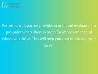 Performance Coaches providean unbiasedevaluation to
pin-pointwhere there is roomfor improvementand
where youthrive. This willhelpyou start improvingyour
career.
 