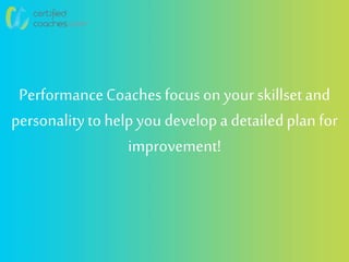 PerformanceCoachesfocus on your skillsetand
personalityto helpyou developa detailedplan for
improvement!
 