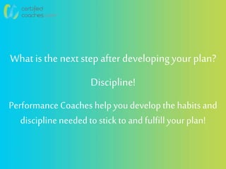 What is the next step after developingyour plan?
Discipline!
Performance Coaches helpyoudevelopthe habits and
disciplineneededto stick to and fulfillyourplan!
 