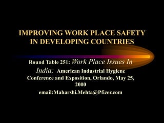 Round Table 251: Work Place Issues In
India: American Industrial Hygiene
Conference and Exposition, Orlando, May 25,
2000
email:Maharshi.Mehta@Pfizer.com
IMPROVING WORK PLACE SAFETY
IN DEVELOPING COUNTRIES
 