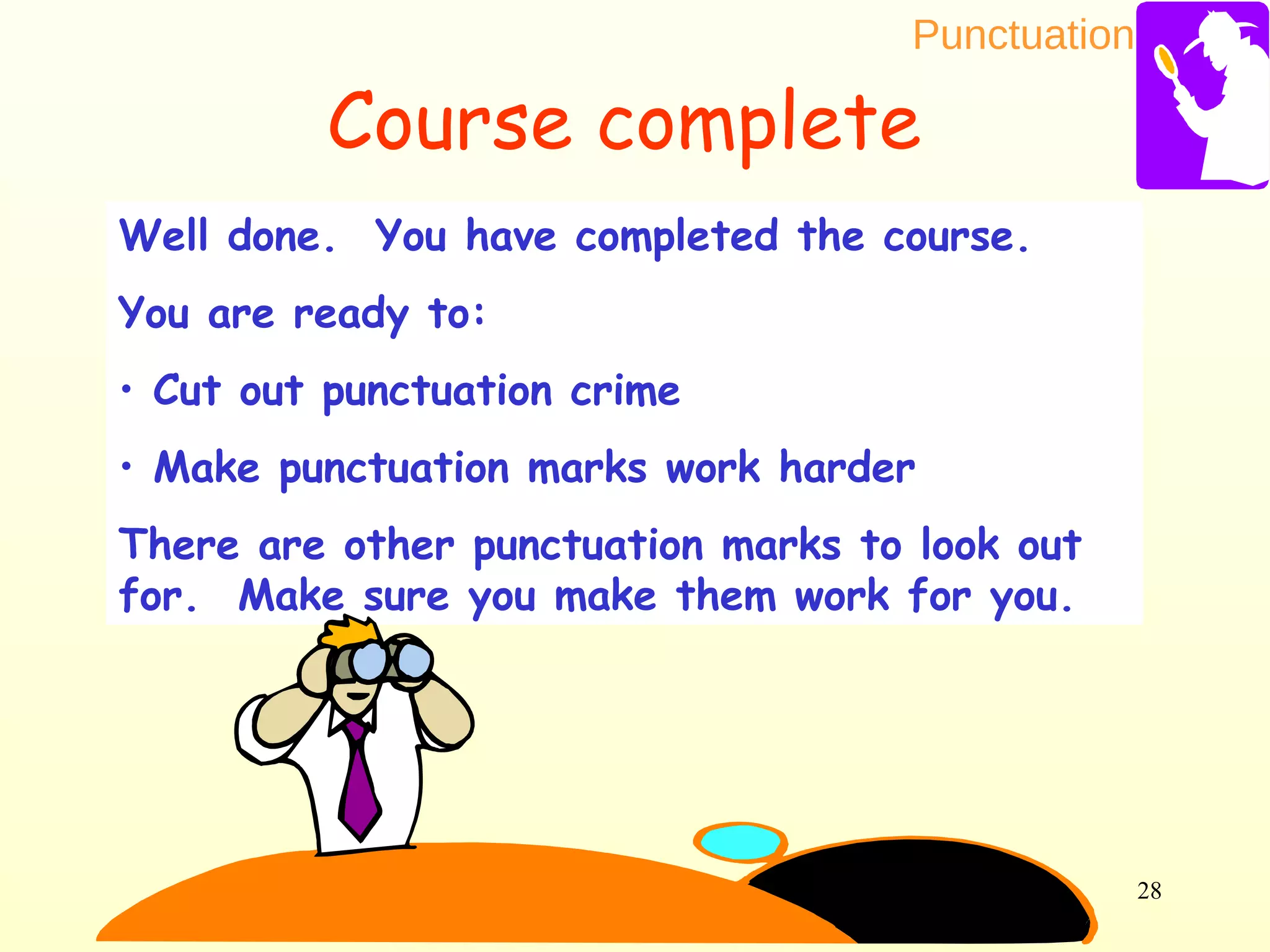Punctuation
28
Well done. You have completed the course.
You are ready to:
• Cut out punctuation crime
• Make punctuation marks work harder
There are other punctuation marks to look out
for. Make sure you make them work for you.
Course complete
 
