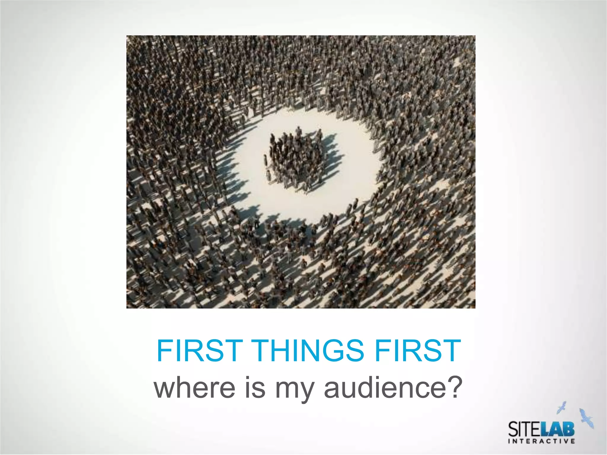 FIRST THINGS FIRST
where is my audience?
 