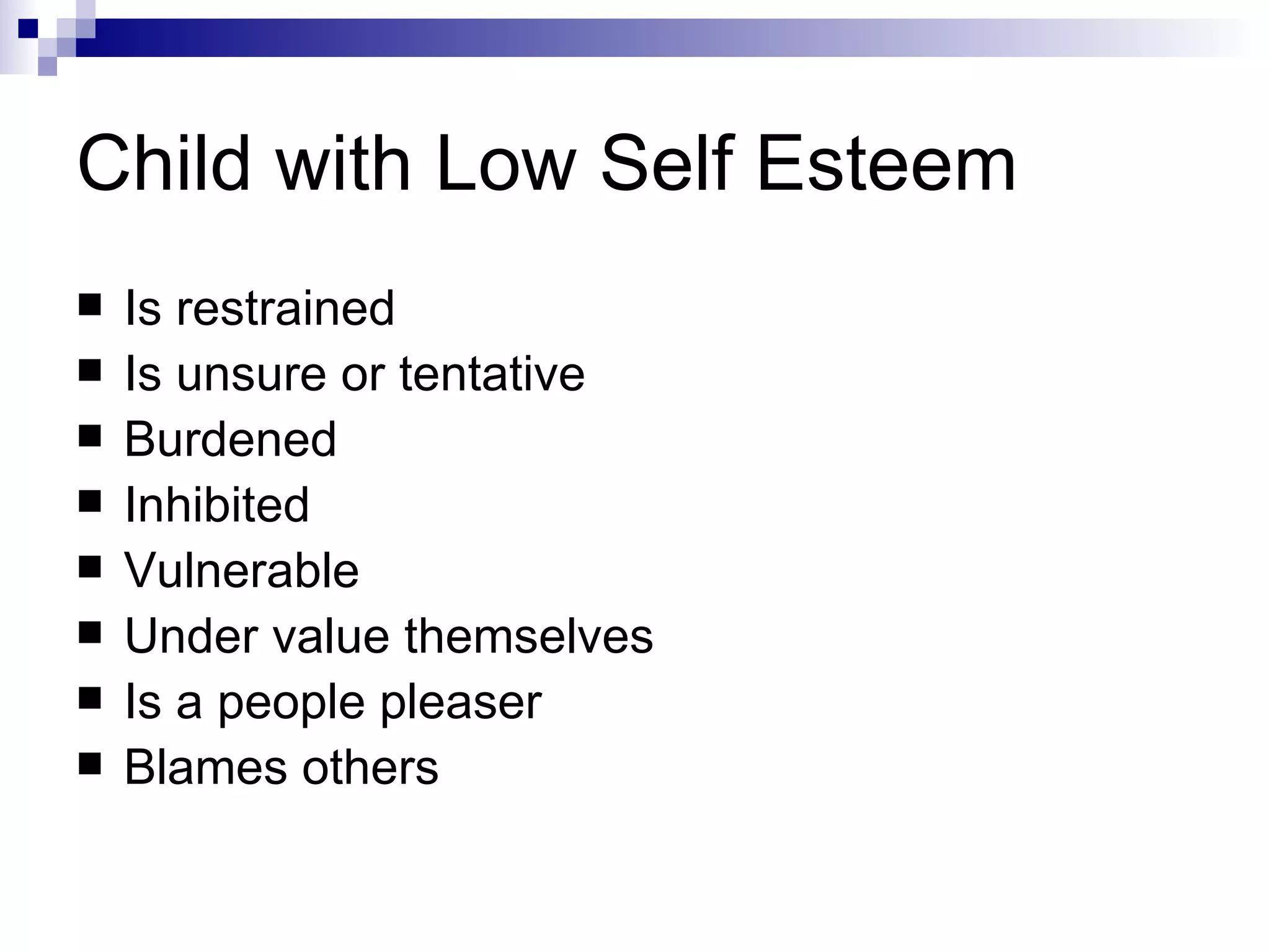 Child with Low Self Esteem Is restrained  Is unsure or tentative  Burdened  Inhibited Vulnerable Under value themselves Is a people pleaser Blames others 