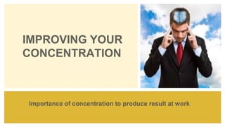 IMPROVING YOUR
CONCENTRATION
Importance of concentration to produce result at work
 