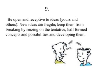 9.
Be open and receptive to ideas (yours and
others). New ideas are fragile; keep them from
breaking by seizing on the tentative, half formed
concepts and possibilities and developing them.
 