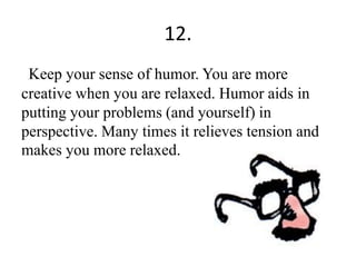 12.
Keep your sense of humor. You are more
creative when you are relaxed. Humor aids in
putting your problems (and yourself) in
perspective. Many times it relieves tension and
makes you more relaxed.
 
