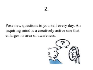 2.
Pose new questions to yourself every day. An
inquiring mind is a creatively active one that
enlarges its area of awareness.
 
