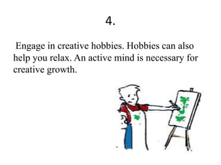 4.
Engage in creative hobbies. Hobbies can also
help you relax. An active mind is necessary for
creative growth.
 