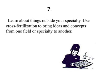 7.
Learn about things outside your specialty. Use
cross-fertilization to bring ideas and concepts
from one field or specialty to another.
 