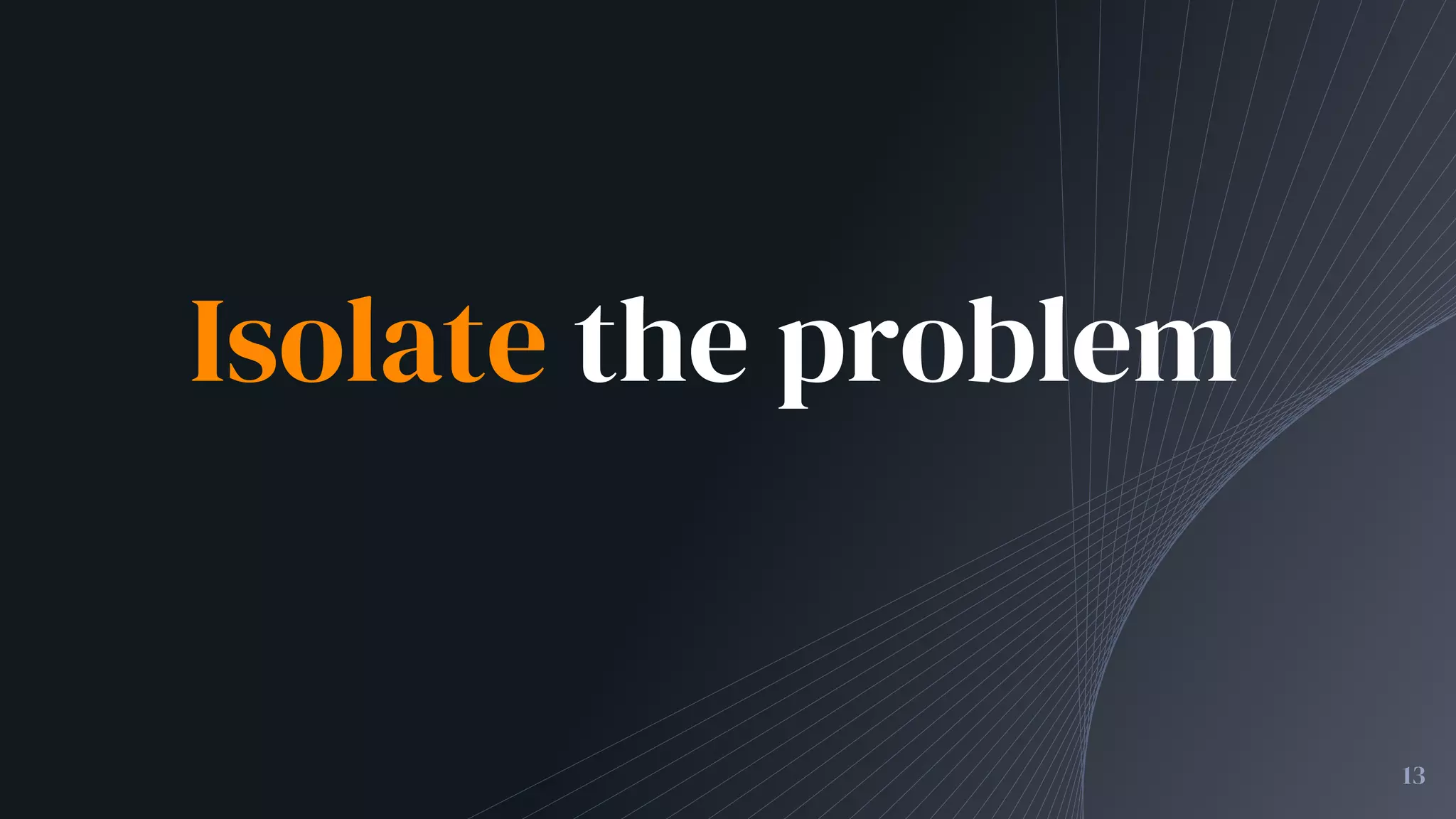 Isolate the problem
13
 