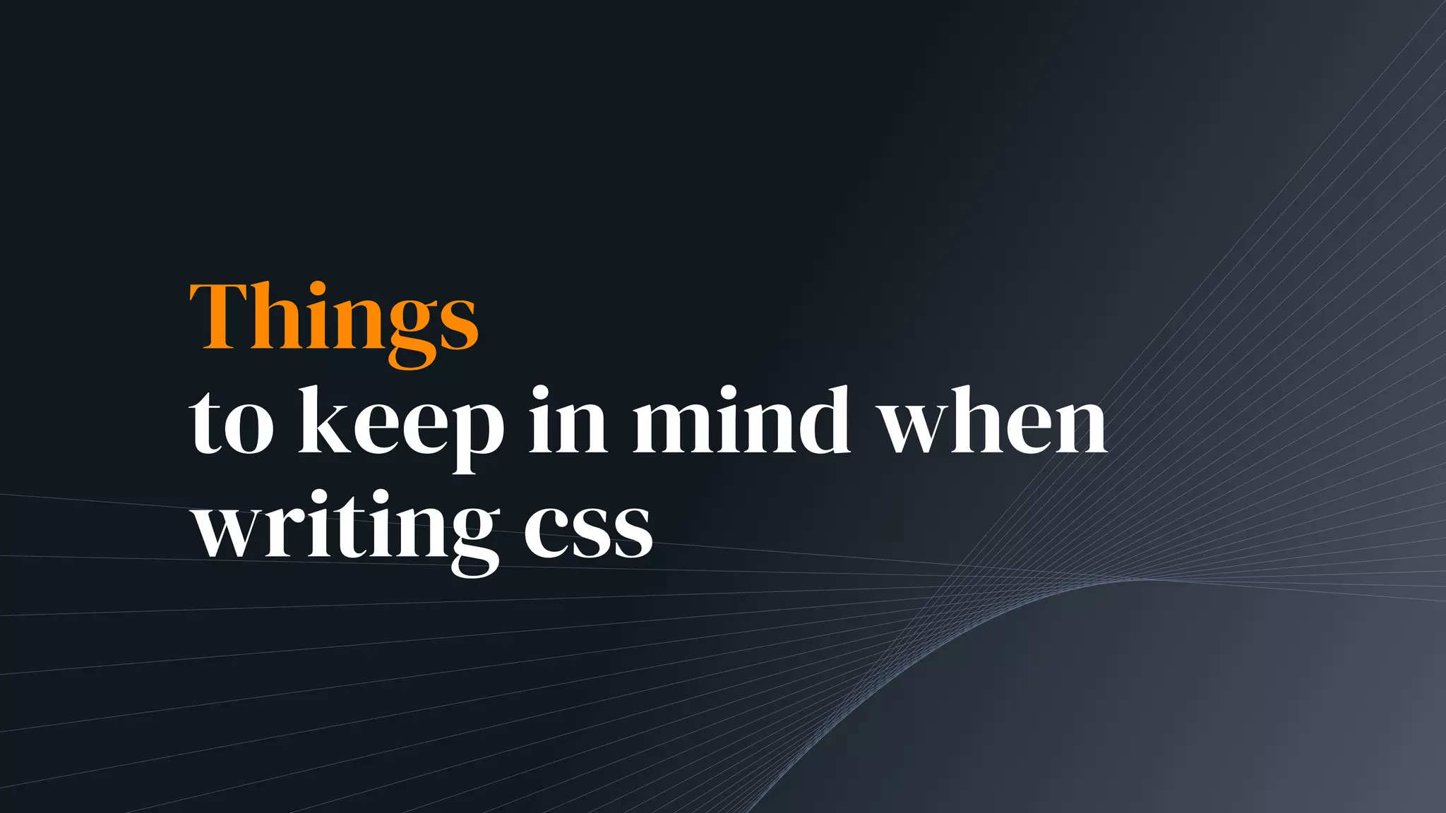 Things
to keep in mind when
writing css
 