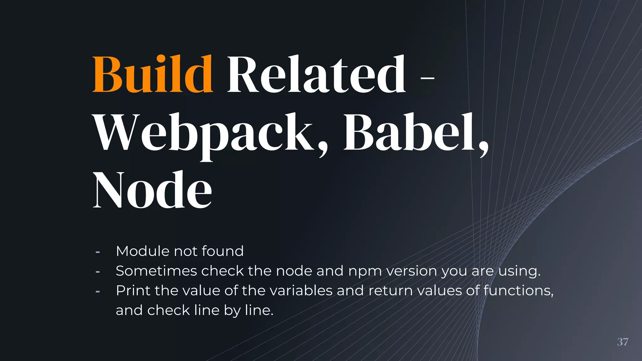 Build Related -
Webpack, Babel,
Node
╺ Module not found
╺ Sometimes check the node and npm version you are using.
╺ Print the value of the variables and return values of functions,
and check line by line.
37
 