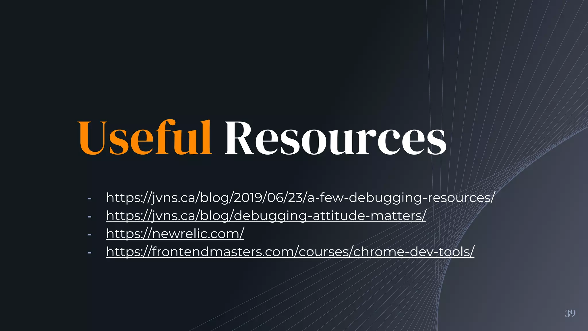 Useful Resources
╺ https://jvns.ca/blog/2019/06/23/a-few-debugging-resources/
╺ https://jvns.ca/blog/debugging-attitude-matters/
╺ https://newrelic.com/
╺ https://frontendmasters.com/courses/chrome-dev-tools/
39
 