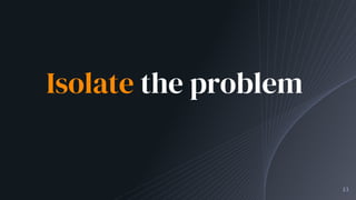 Isolate the problem
13
 