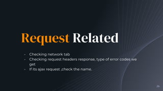Request Related
╺ Checking network tab
╺ Checking request headers response, type of error codes we
get
╺ If its ajax request ,check the name.
26
 