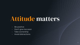 Attitude matters
╺ Be positive
╺ Don’t give too soon
╺ Take ownership
╺ Avoid distractions
4
 