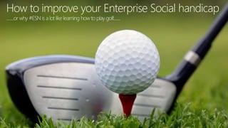How to improve your Enterprise Social handicap
........or why #ESN is a lot like learning how to play golf........
 